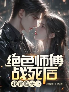 《绝色师傅战死后，我君临天下》小说全文免费阅读 《绝色师傅战死后，我君临天下》最新章节列表