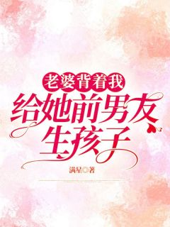 《老婆背着我给她前男友生孩子》程星和沈薇薇叶瑾大结局免费试读