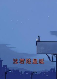 《沈若陆星延》小说最新章节免费阅读（精彩章节未删节）