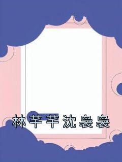 《林芊芊沈袅袅》小说章节目录免费试读 林芊芊沈袅袅小说全文