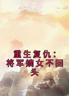 《重生复仇：将军嫡女不回头》小说章节目录免费试读 叶灵官陆青云小说全文