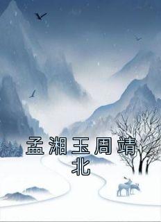 《孟湘玉周靖北》小说最新章节免费阅读（精彩章节未删节）