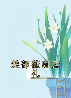 青春小说《楚郁薇周云礼》主角楚郁薇周云礼全文精彩内容免费阅读
