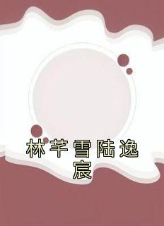《林芊雪陆逸宸》小说全文在线阅读 《林芊雪陆逸宸》最新章节目录