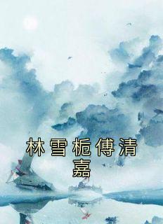 《林雪栀傅清嘉》小说全文在线阅读 林雪栀傅清嘉是什么小说
