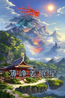《薄峥姜眠星》小说免费阅读 《薄峥姜眠星》最新章节目录