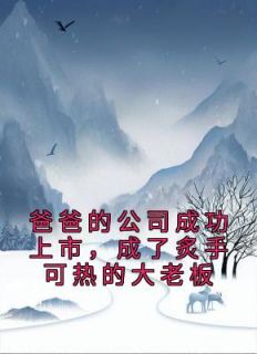 杨余余杨明光小说 《爸爸的公司成功上市，成了炙手可热的大老板》小说全文精彩阅读