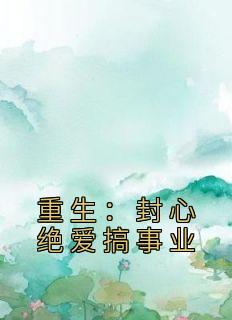 精品小说《重生：封心绝爱搞事业》陆鸿刘楚月已完结版全文章节阅读