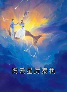 《祝云星厉秦执》全文及大结局精彩试读 祝云星厉秦执小说