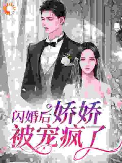 新书《闪婚后，娇娇被宠疯了》小说全集阅读 梨花佘日小说免费完整版全文