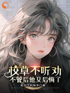 《校草不听劝，不管后他又后悔了》小说精彩阅读 《校草不听劝，不管后他又后悔了》最新章节列表