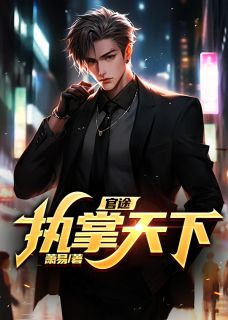 《官途：执掌天下》小说全文精彩阅读 《官途：执掌天下》最新章节列表