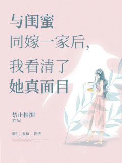 与闺蜜同嫁一家后，我看清了她真面目若若安然周东旭全本大结局阅读