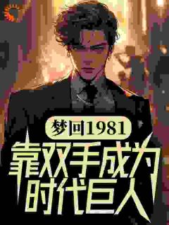 梦回1981，靠双手成为时代巨人吴炜丁迪小说精彩内容免费试读