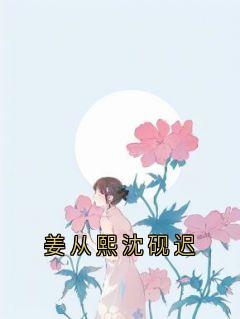 《姜从熙沈砚迟》免费阅读 沈砚迟姜从熙小说免费试读