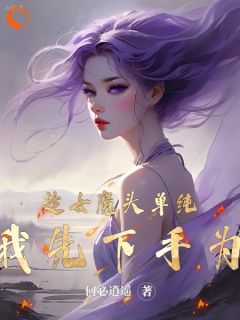 《趁女魔头单纯，我先下手为强！》大结局精彩阅读 《趁女魔头单纯，我先下手为强！》最新章节目录