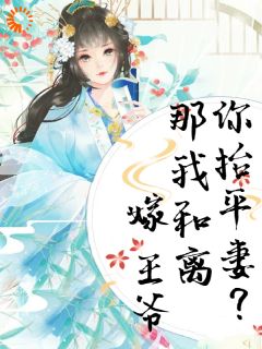 《你抬平妻？那我和离嫁王爷》小说全文精彩阅读 《你抬平妻？那我和离嫁王爷》最新章节目录