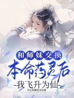 《和师妹交换本命药灵后，我飞升为仙》小说免费试读 《和师妹交换本命药灵后，我飞升为仙》最新章节列表