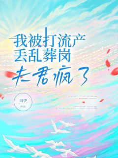 精彩章节《我被打流产丢乱葬岗，夫君疯了》裴羡曲小染全文免费阅读