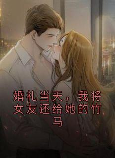 《婚礼当天，我将女友还给她的竹马》完结版精彩阅读 《婚礼当天，我将女友还给她的竹马》最新章节目录