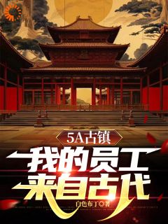 热文《5A古镇，我的员工来自古代》箫墨朱瞻基小说全文无弹窗阅读